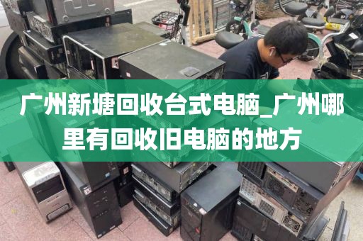 广州新塘回收台式电脑_广州哪里有回收旧电脑的地方