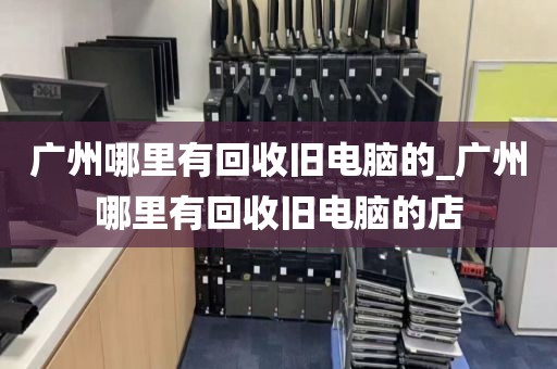 广州哪里有回收旧电脑的_广州哪里有回收旧电脑的店