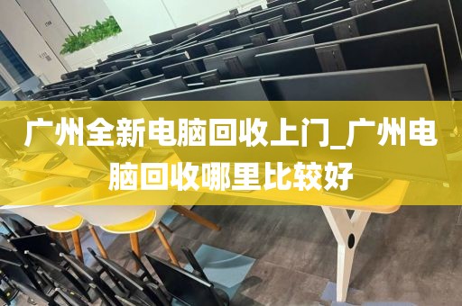 广州全新电脑回收上门_广州电脑回收哪里比较好