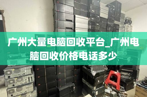 广州大量电脑回收平台_广州电脑回收价格电话多少