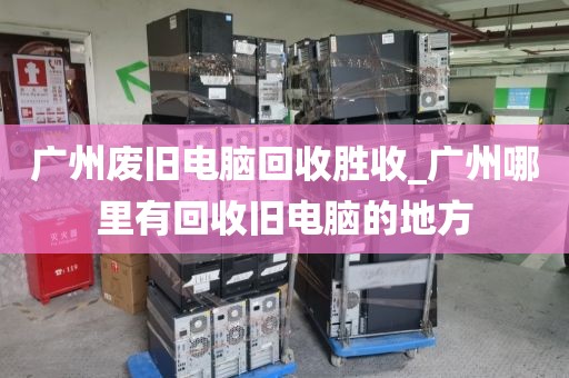 广州废旧电脑回收胜收_广州哪里有回收旧电脑的地方