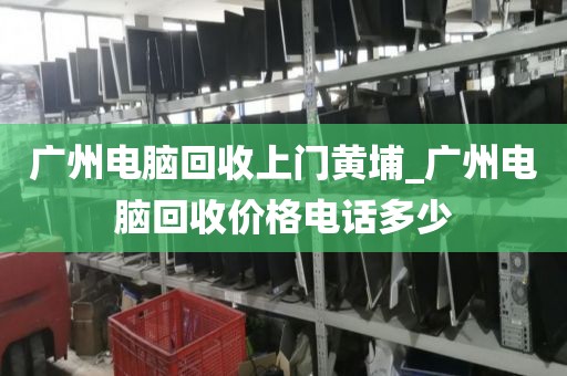 广州电脑回收上门黄埔_广州电脑回收价格电话多少