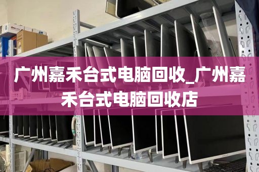 广州嘉禾台式电脑回收_广州嘉禾台式电脑回收店