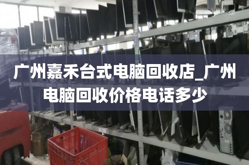 广州嘉禾台式电脑回收店_广州电脑回收价格电话多少