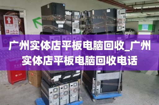 广州实体店平板电脑回收_广州实体店平板电脑回收电话