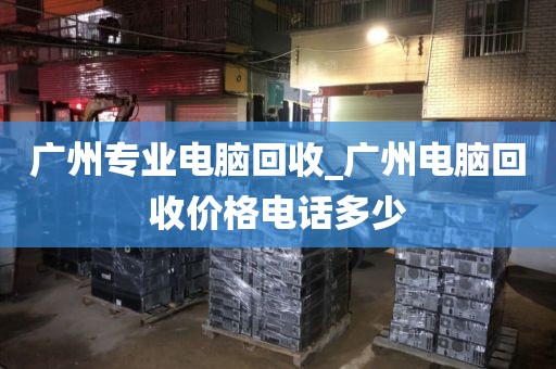 广州专业电脑回收_广州电脑回收价格电话多少