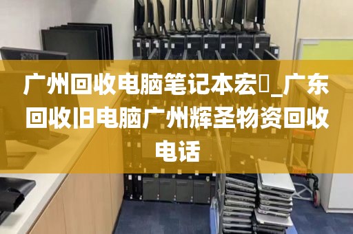 广州回收电脑笔记本宏碁_广东回收旧电脑广州辉圣物资回收电话