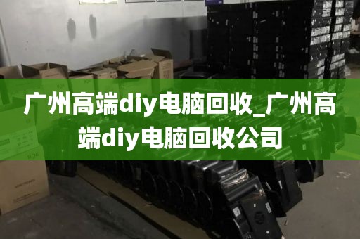 广州高端diy电脑回收_广州高端diy电脑回收公司