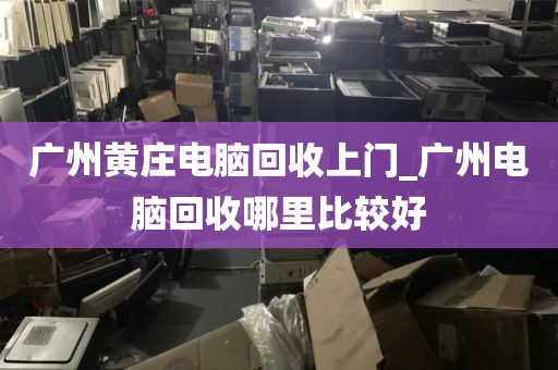 广州黄庄电脑回收上门_广州电脑回收哪里比较好