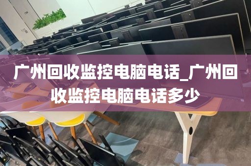 广州回收监控电脑电话_广州回收监控电脑电话多少