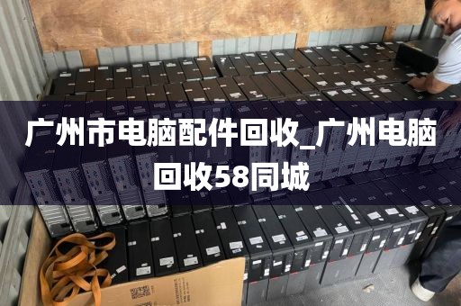 广州市电脑配件回收_广州电脑回收58同城