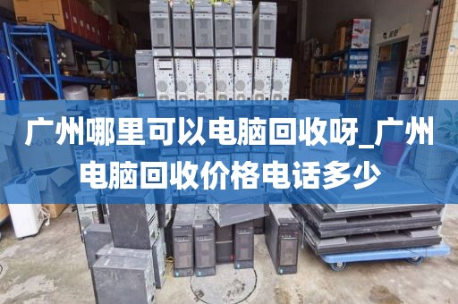 广州哪里可以电脑回收呀_广州电脑回收价格电话多少