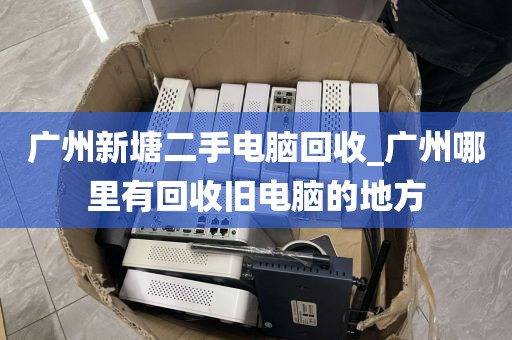 广州新塘二手电脑回收_广州哪里有回收旧电脑的地方