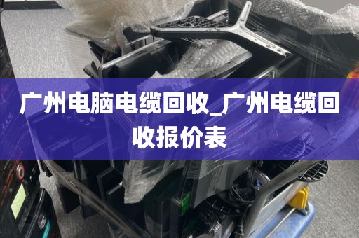 广州电脑电缆回收_广州电缆回收报价表