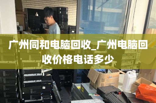 广州同和电脑回收_广州电脑回收价格电话多少