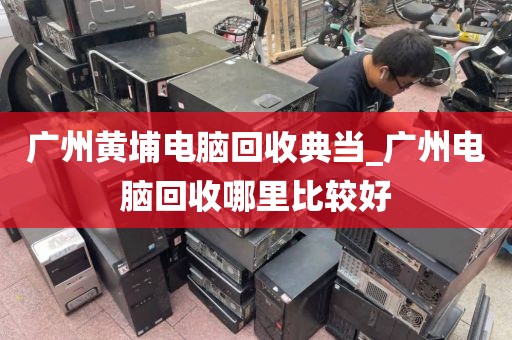 广州黄埔电脑回收典当_广州电脑回收哪里比较好