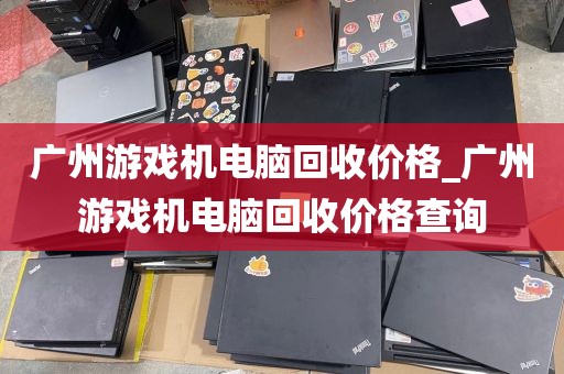 广州游戏机电脑回收价格_广州游戏机电脑回收价格查询