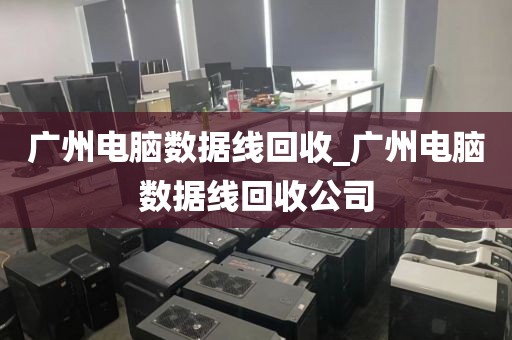 广州电脑数据线回收_广州电脑数据线回收公司