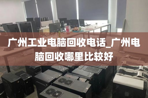 广州工业电脑回收电话_广州电脑回收哪里比较好