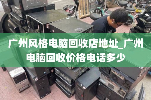 广州风格电脑回收店地址_广州电脑回收价格电话多少