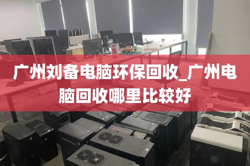 广州刘备电脑环保回收_广州电脑回收哪里比较好