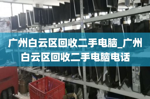 广州白云区回收二手电脑_广州白云区回收二手电脑电话