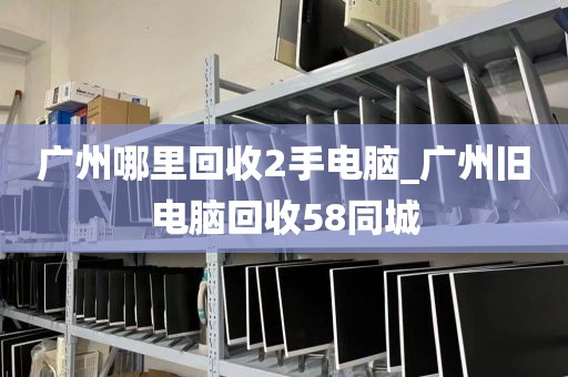 广州哪里回收2手电脑_广州旧电脑回收58同城