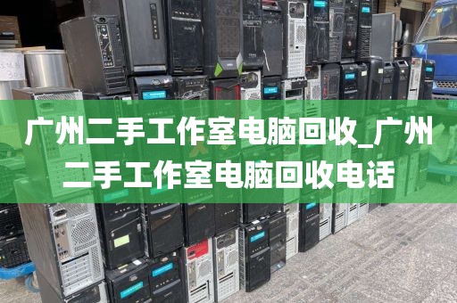 广州二手工作室电脑回收_广州二手工作室电脑回收电话