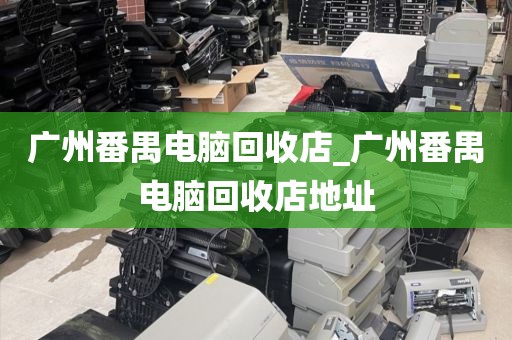 广州番禺电脑回收店_广州番禺电脑回收店地址