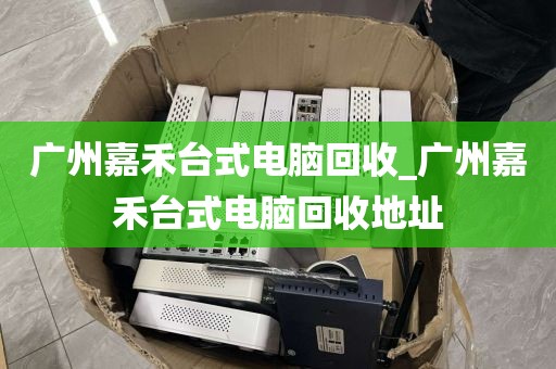 广州嘉禾台式电脑回收_广州嘉禾台式电脑回收地址