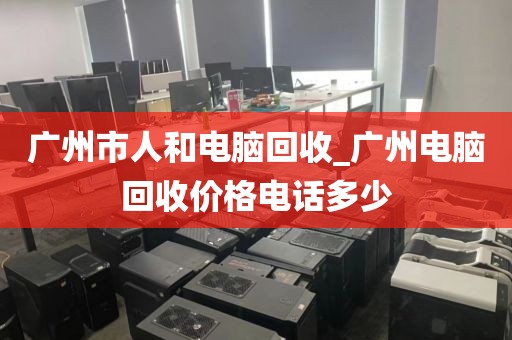 广州市人和电脑回收_广州电脑回收价格电话多少