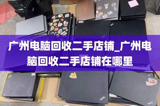 广州电脑回收二手店铺_广州电脑回收二手店铺在哪里