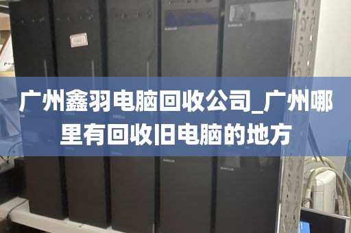 广州鑫羽电脑回收公司_广州哪里有回收旧电脑的地方