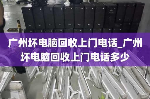 广州坏电脑回收上门电话_广州坏电脑回收上门电话多少