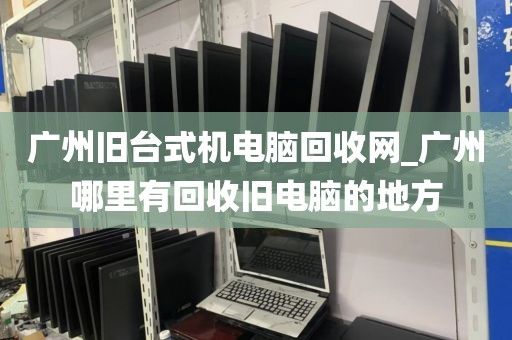 广州旧台式机电脑回收网_广州哪里有回收旧电脑的地方