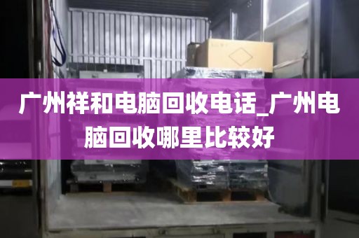 广州祥和电脑回收电话_广州电脑回收哪里比较好