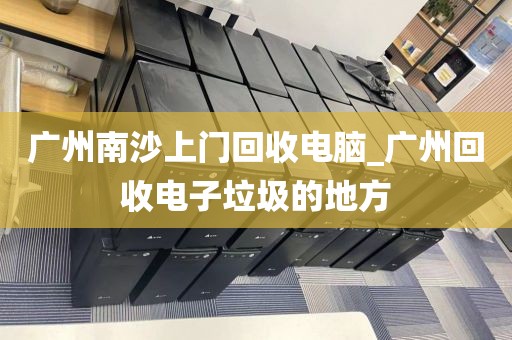 广州南沙上门回收电脑_广州回收电子垃圾的地方