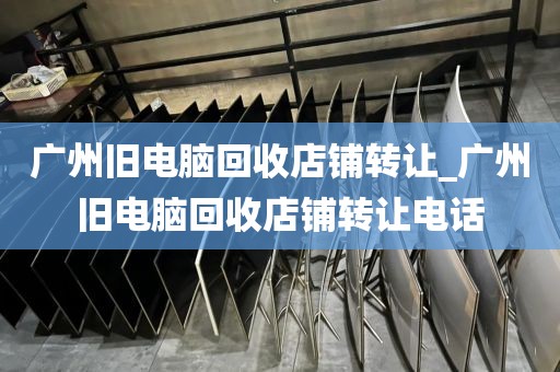 广州旧电脑回收店铺转让_广州旧电脑回收店铺转让电话