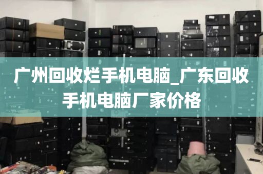 广州回收烂手机电脑_广东回收手机电脑厂家价格