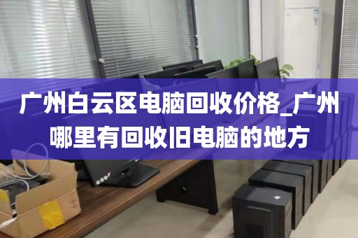 广州白云区电脑回收价格_广州哪里有回收旧电脑的地方