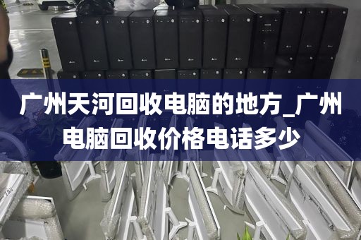 广州天河回收电脑的地方_广州电脑回收价格电话多少