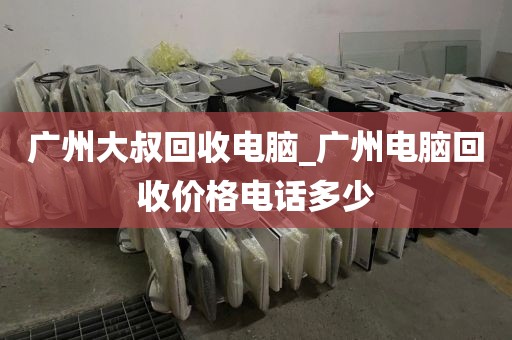 广州大叔回收电脑_广州电脑回收价格电话多少