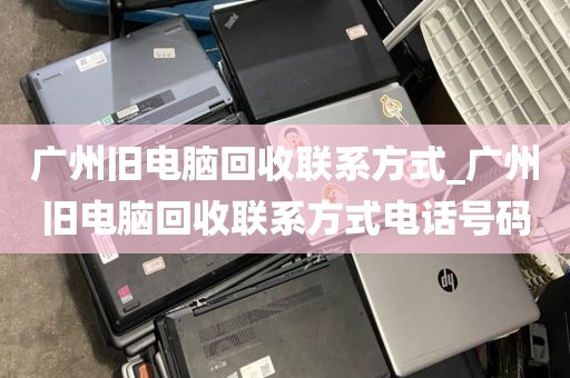 广州旧电脑回收联系方式_广州旧电脑回收联系方式电话号码