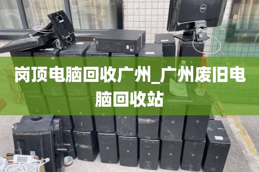 岗顶电脑回收广州_广州废旧电脑回收站