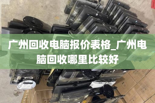 广州回收电脑报价表格_广州电脑回收哪里比较好