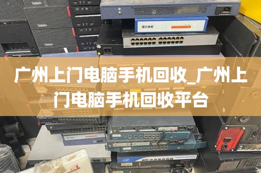 广州上门电脑手机回收_广州上门电脑手机回收平台