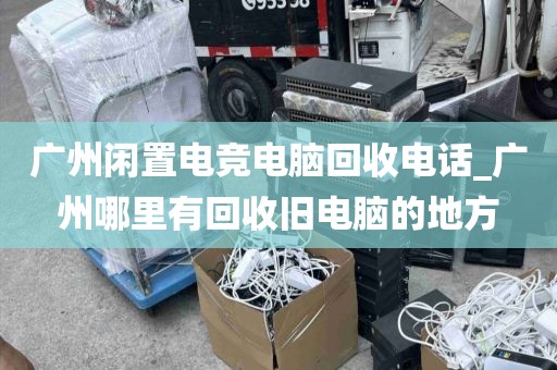 广州闲置电竞电脑回收电话_广州哪里有回收旧电脑的地方