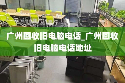 广州回收旧电脑电话_广州回收旧电脑电话地址