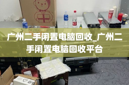 广州二手闲置电脑回收_广州二手闲置电脑回收平台