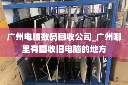 广州电脑数码回收公司_广州哪里有回收旧电脑的地方